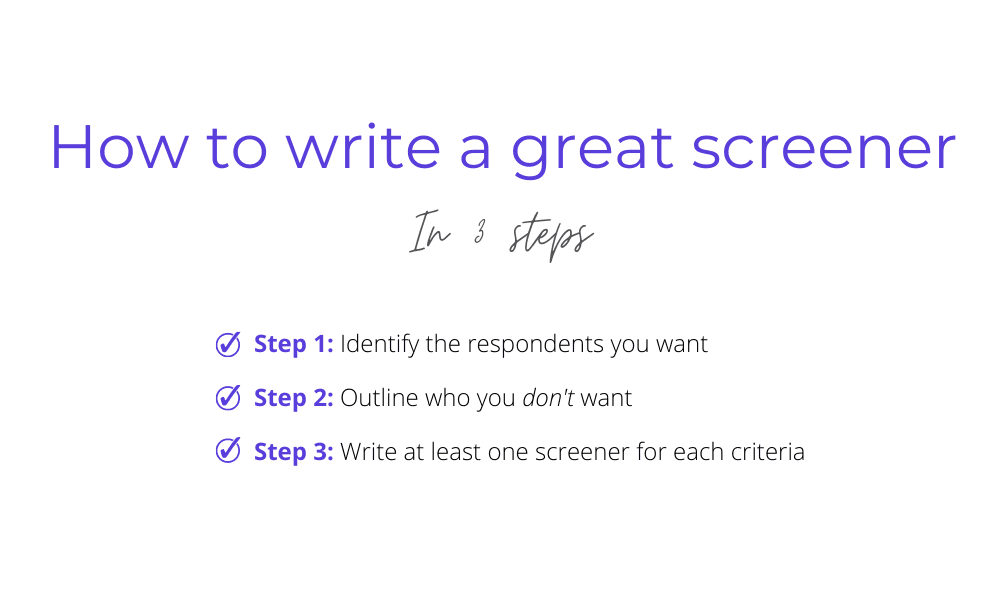 How to write a great screener in 3 steps: identify the respondents you want, outline who you don't want, and write at least one screener for each criteria